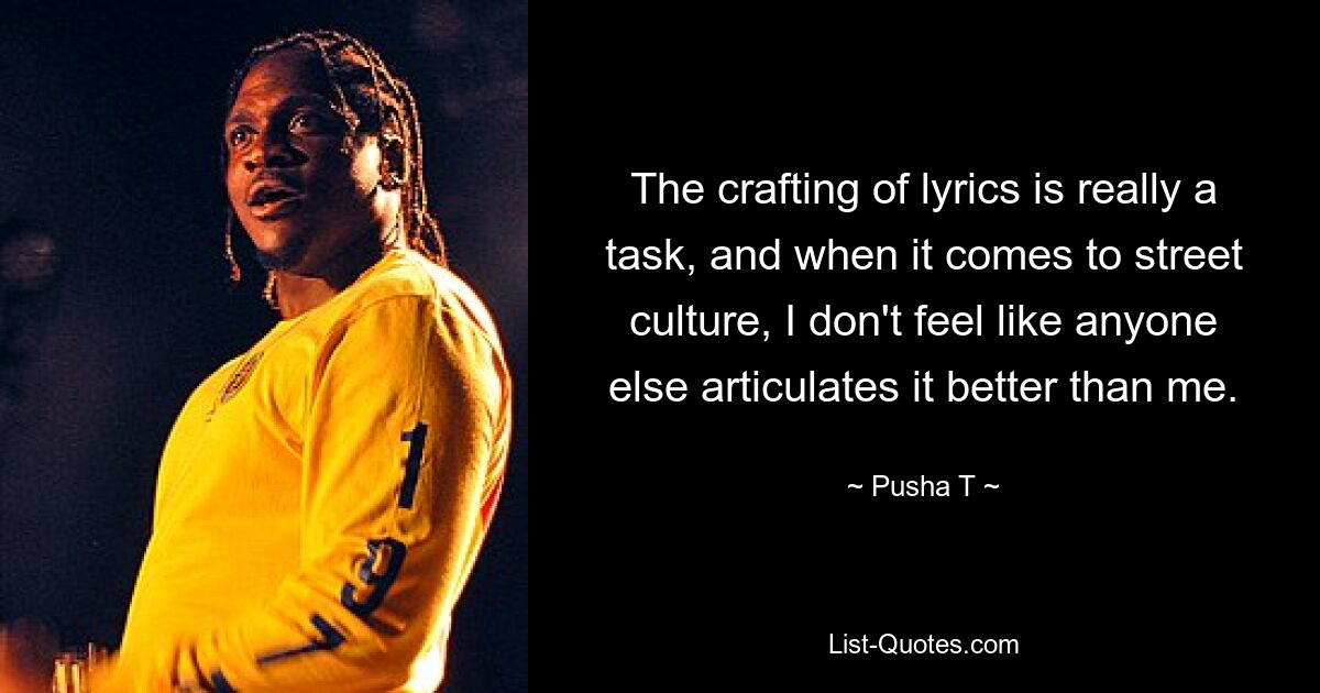 The crafting of lyrics is really a task, and when it comes to street culture, I don't feel like anyone else articulates it better than me. — © Pusha T