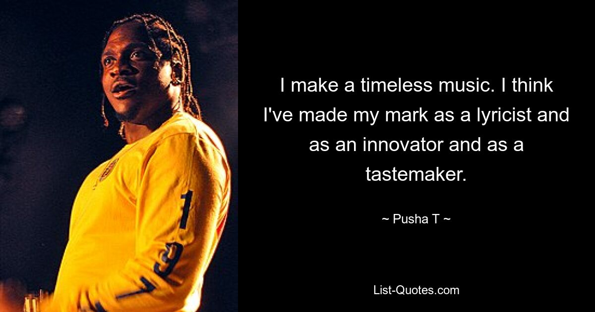 I make a timeless music. I think I've made my mark as a lyricist and as an innovator and as a tastemaker. — © Pusha T