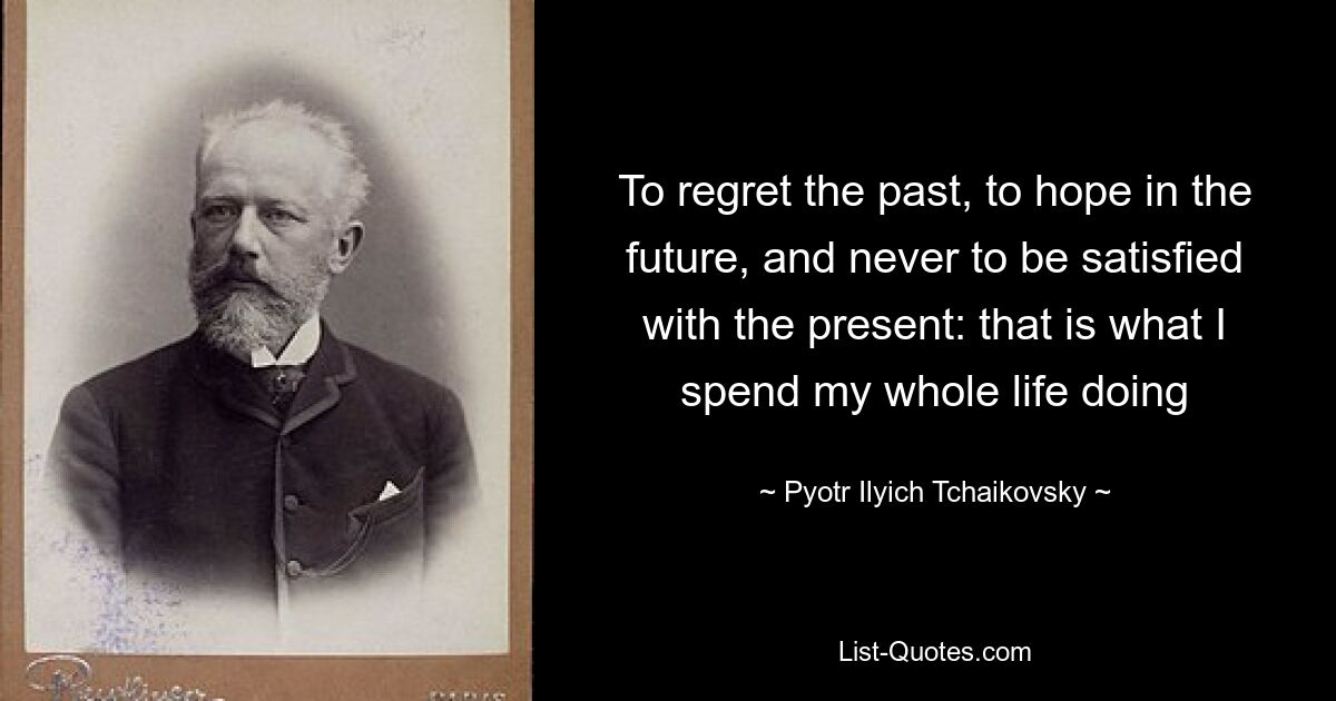 To regret the past, to hope in the future, and never to be satisfied with the present: that is what I spend my whole life doing — © Pyotr Ilyich Tchaikovsky