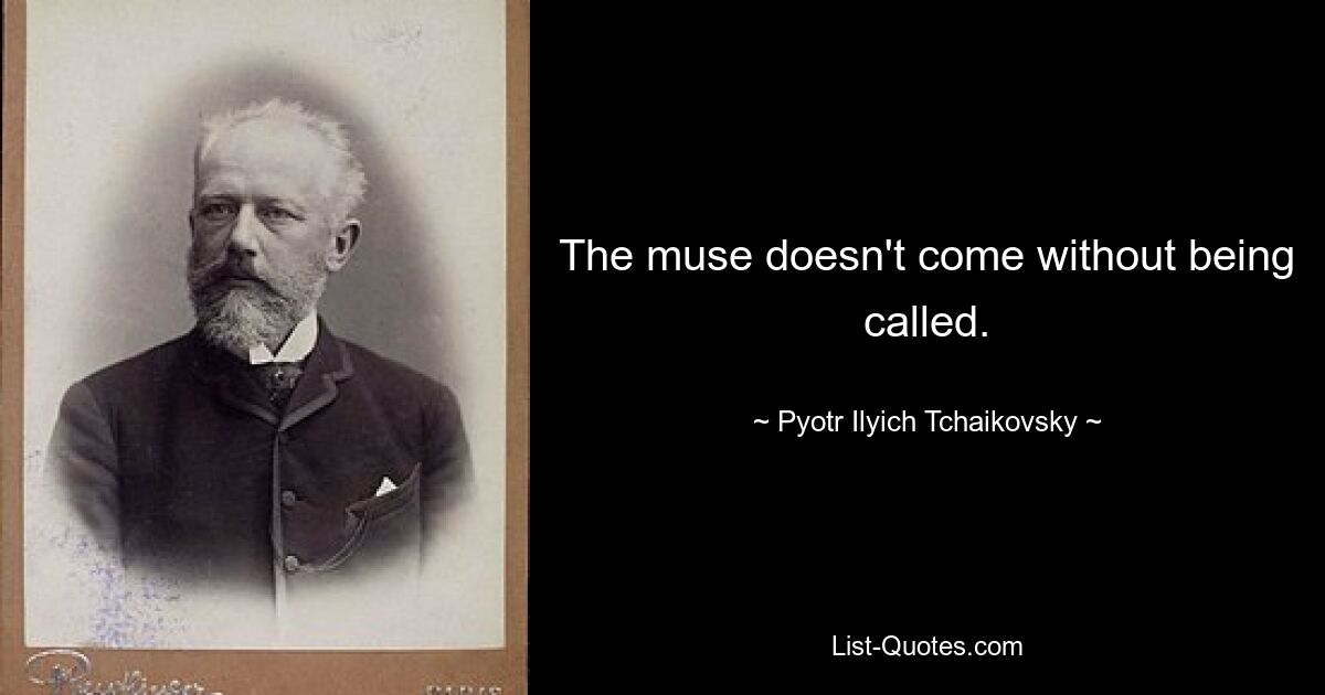 The muse doesn't come without being called. — © Pyotr Ilyich Tchaikovsky