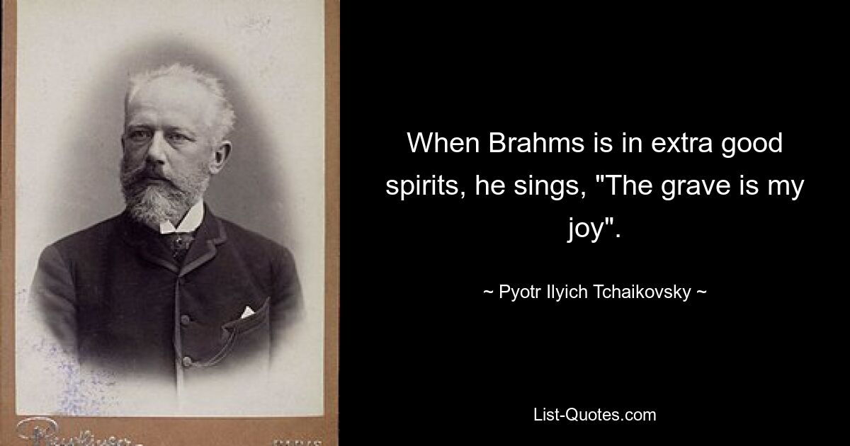 When Brahms is in extra good spirits, he sings, "The grave is my joy". — © Pyotr Ilyich Tchaikovsky