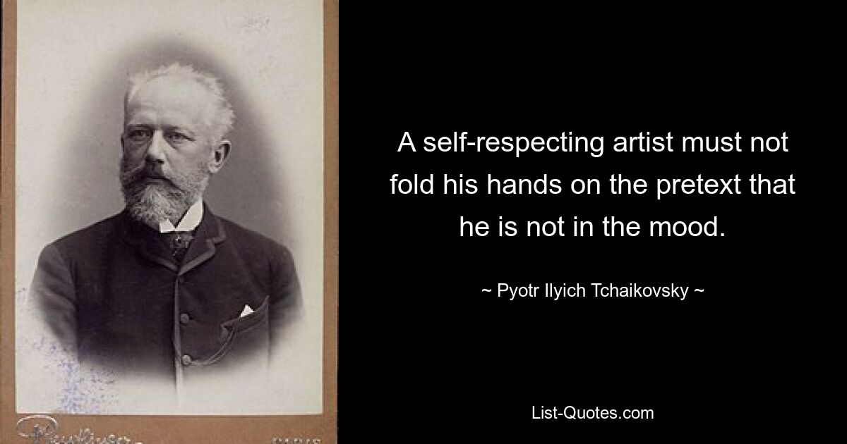 A self-respecting artist must not fold his hands on the pretext that he is not in the mood. — © Pyotr Ilyich Tchaikovsky