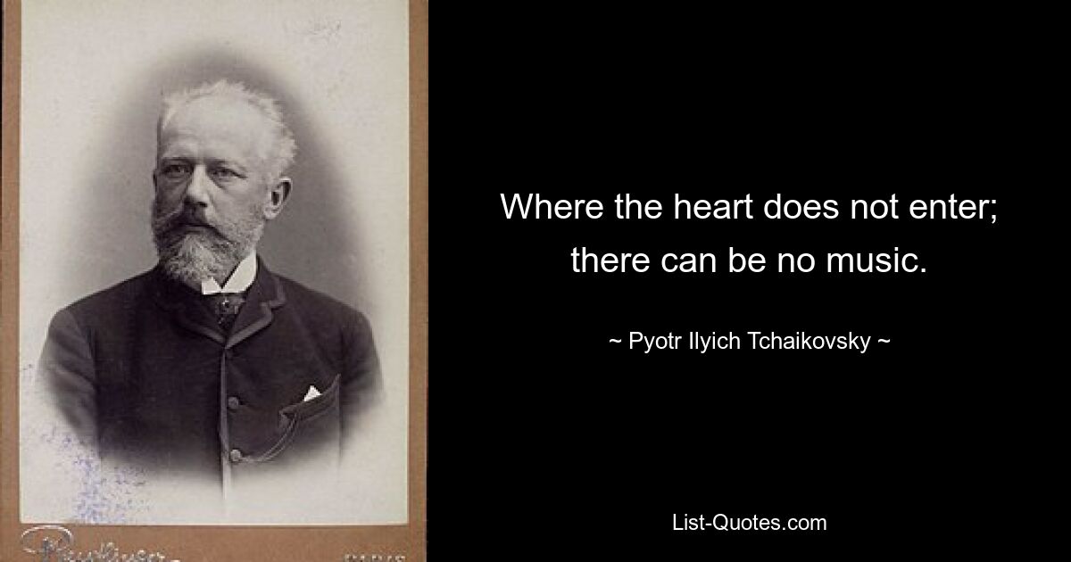 Where the heart does not enter; there can be no music. — © Pyotr Ilyich Tchaikovsky