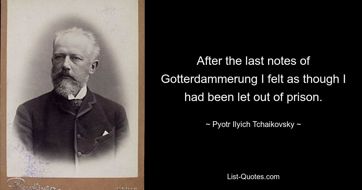 After the last notes of Gotterdammerung I felt as though I had been let out of prison. — © Pyotr Ilyich Tchaikovsky