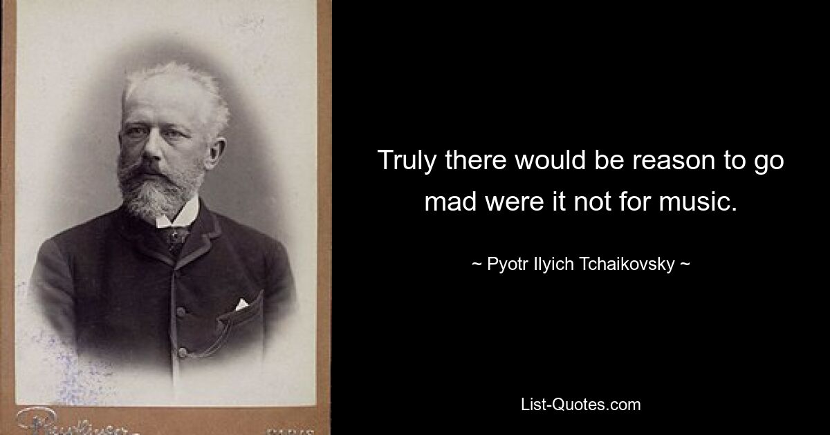 Truly there would be reason to go mad were it not for music. — © Pyotr Ilyich Tchaikovsky