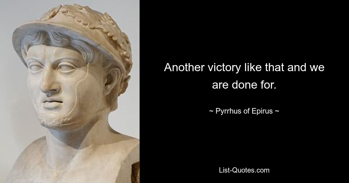 Another victory like that and we are done for. — © Pyrrhus of Epirus