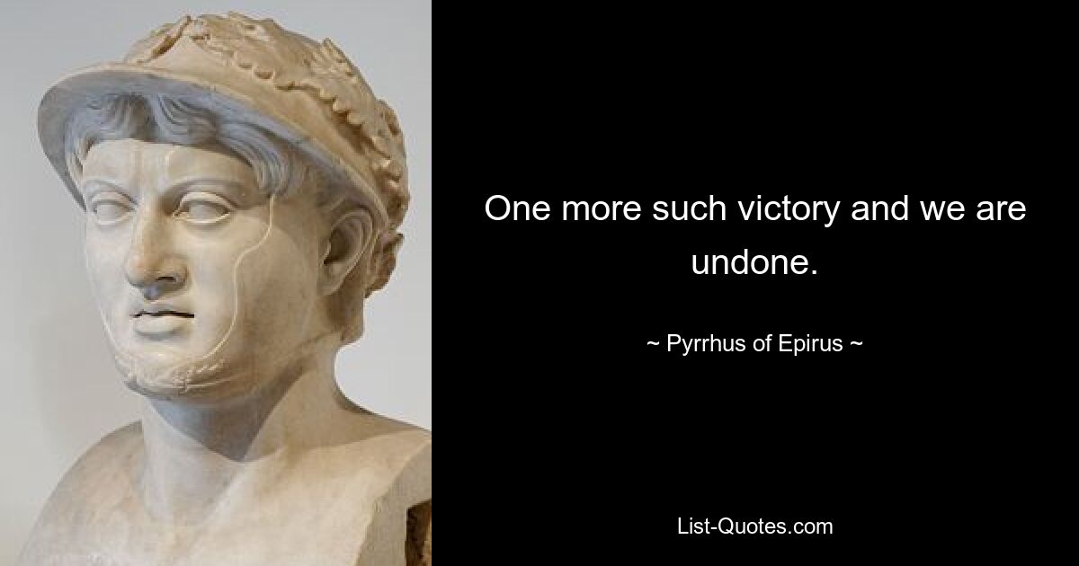 One more such victory and we are undone. — © Pyrrhus of Epirus