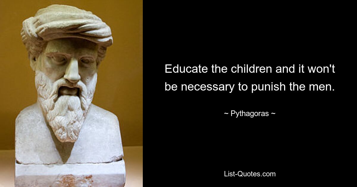 Educate the children and it won't be necessary to punish the men. — © Pythagoras