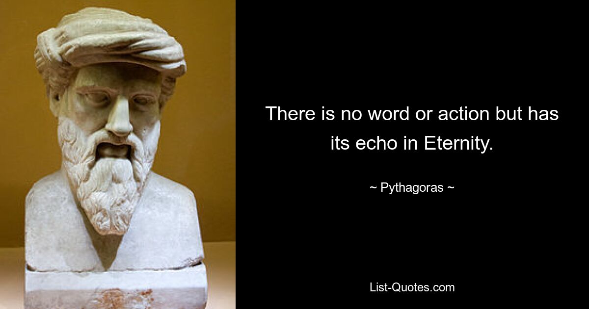 There is no word or action but has its echo in Eternity. — © Pythagoras