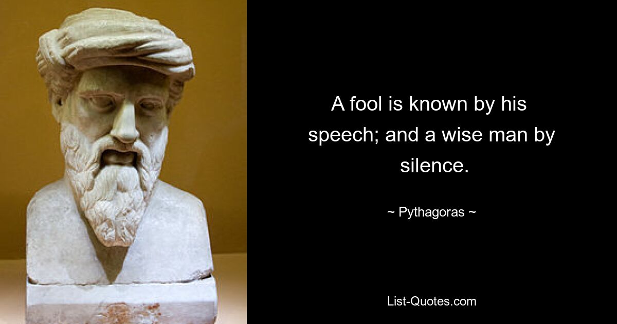 A fool is known by his 
 speech; and a wise man by 
 silence. — © Pythagoras