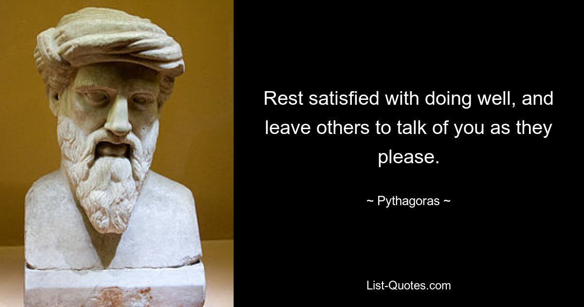 Rest satisfied with doing well, and leave others to talk of you as they please. — © Pythagoras