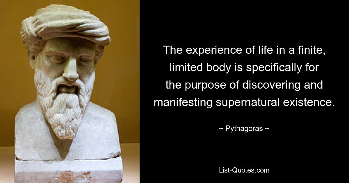 The experience of life in a finite, limited body is specifically for the purpose of discovering and manifesting supernatural existence. — © Pythagoras