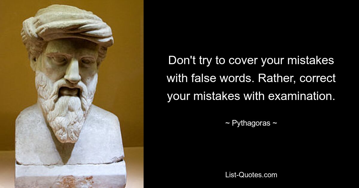 Don't try to cover your mistakes with false words. Rather, correct your mistakes with examination. — © Pythagoras