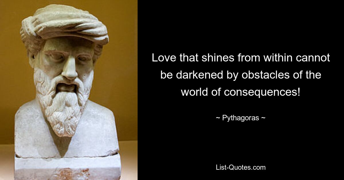 Love that shines from within cannot be darkened by obstacles of the world of consequences! — © Pythagoras