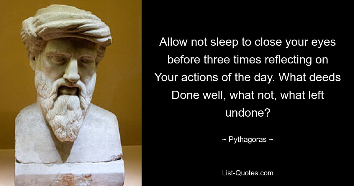 Allow not sleep to close your eyes before three times reflecting on Your actions of the day. What deeds Done well, what not, what left undone? — © Pythagoras