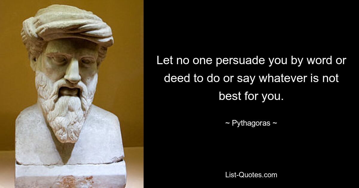 Let no one persuade you by word or deed to do or say whatever is not best for you. — © Pythagoras