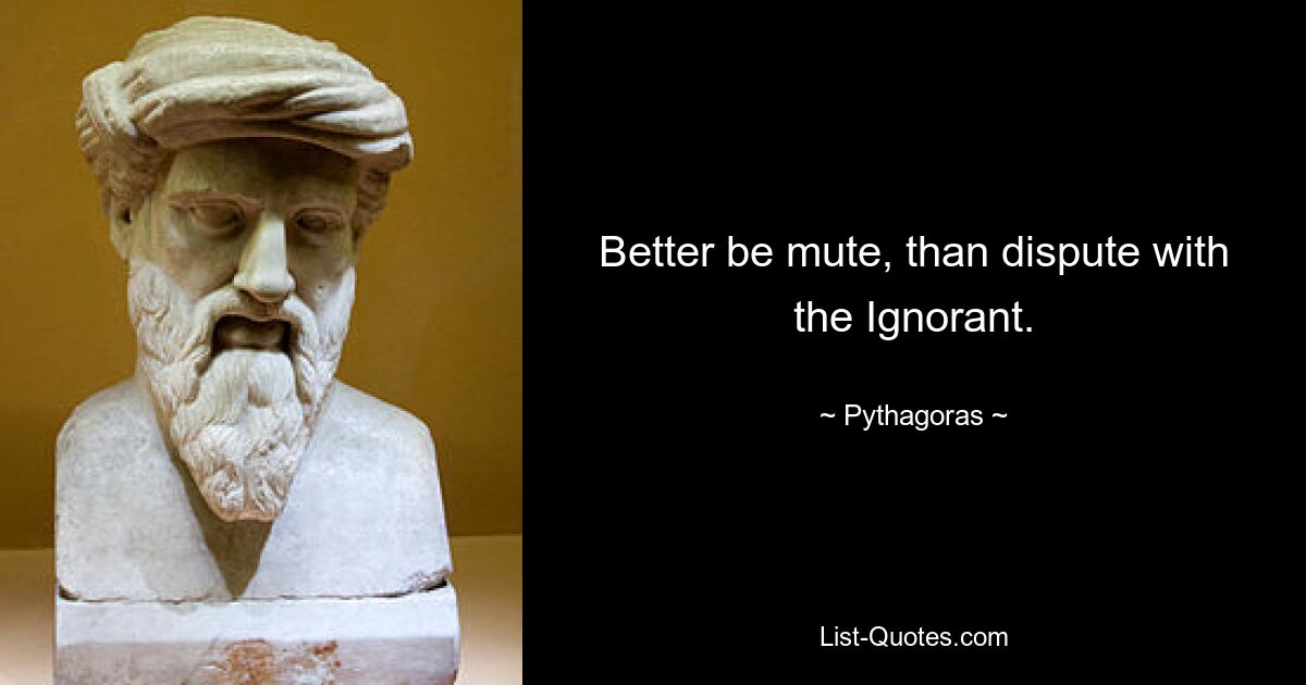 Better be mute, than dispute with the Ignorant. — © Pythagoras