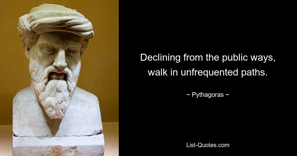 Declining from the public ways, walk in unfrequented paths. — © Pythagoras