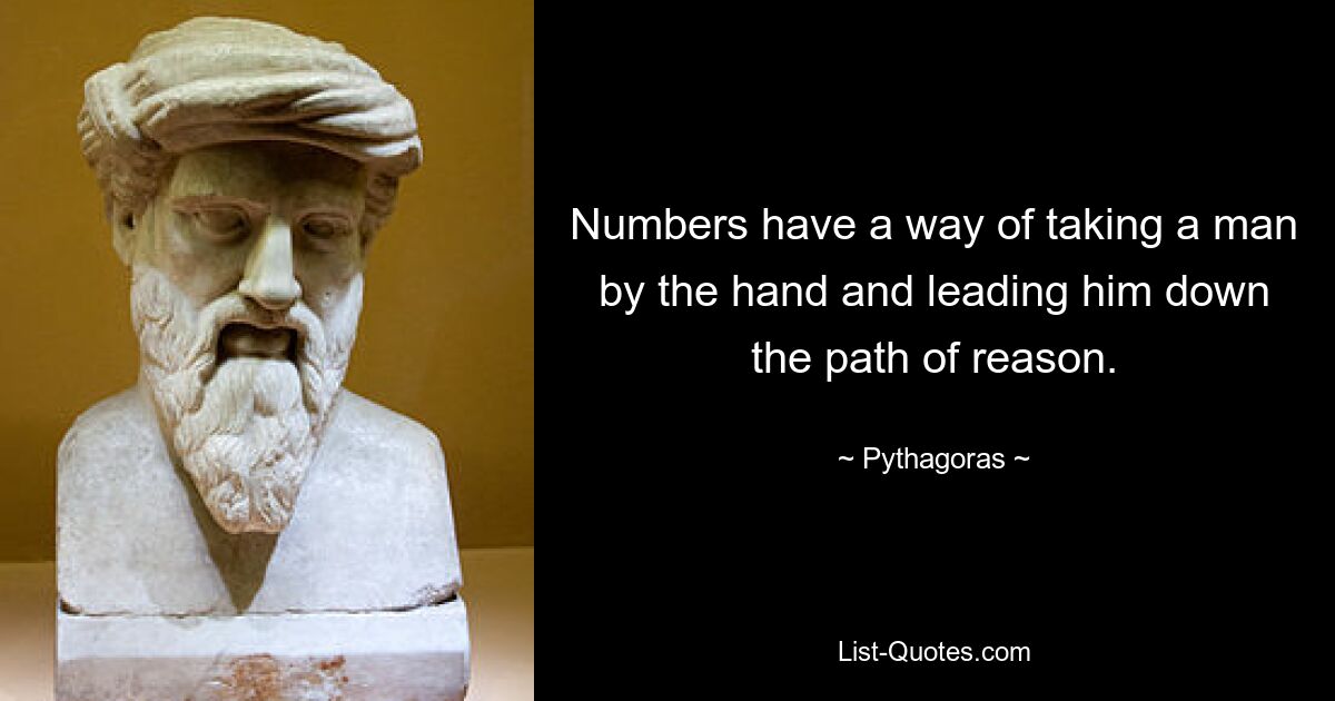 Numbers have a way of taking a man by the hand and leading him down the path of reason. — © Pythagoras