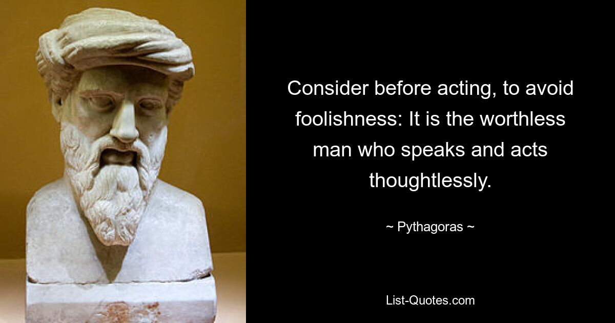 Consider before acting, to avoid foolishness: It is the worthless man who speaks and acts thoughtlessly. — © Pythagoras