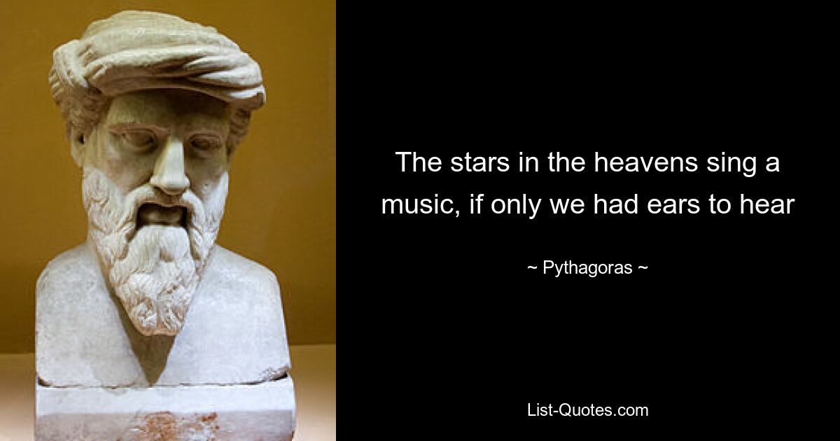 The stars in the heavens sing a music, if only we had ears to hear — © Pythagoras