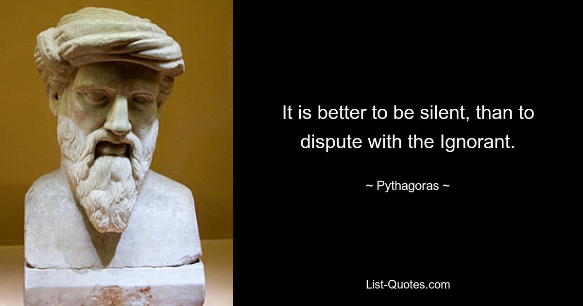 It is better to be silent, than to dispute with the Ignorant. — © Pythagoras