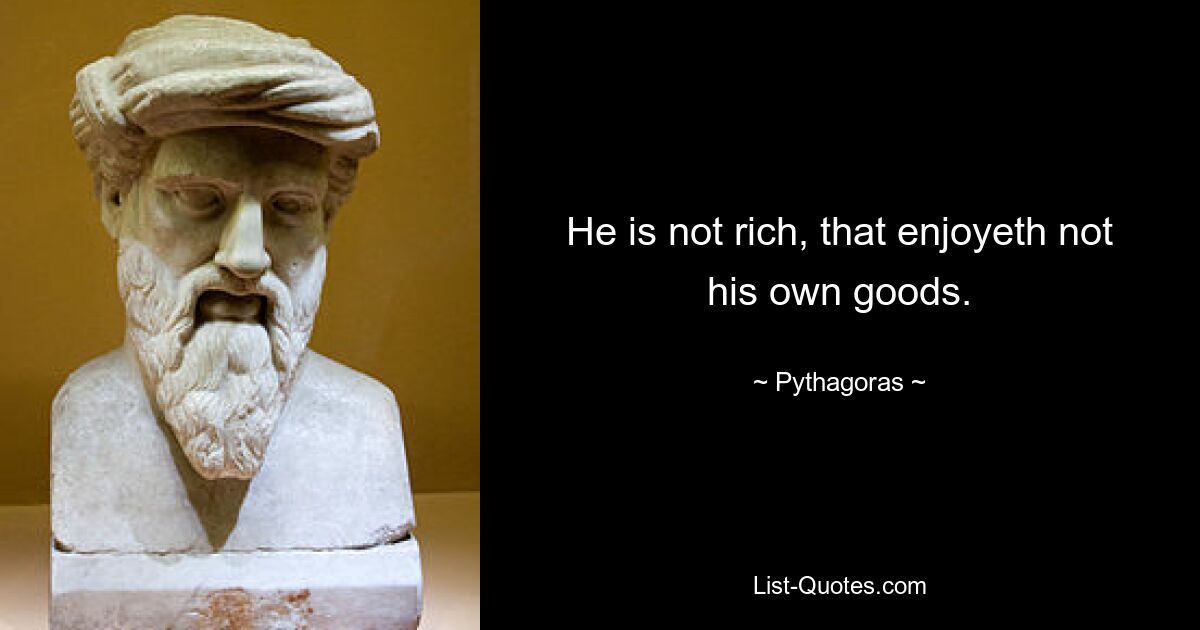 He is not rich, that enjoyeth not his own goods. — © Pythagoras