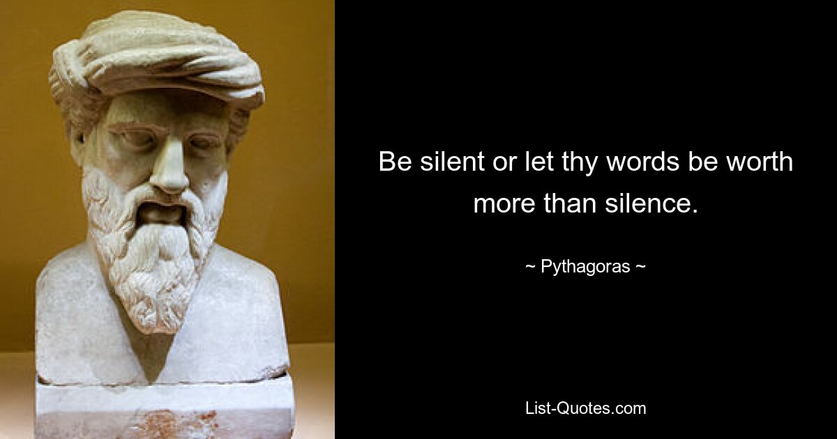 Be silent or let thy words be worth more than silence. — © Pythagoras