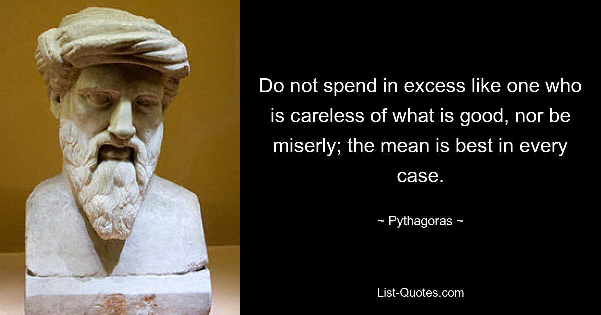 Do not spend in excess like one who is careless of what is good, nor be miserly; the mean is best in every case. — © Pythagoras