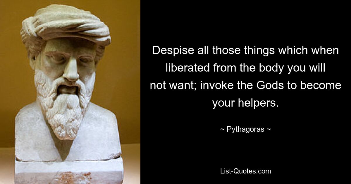 Despise all those things which when liberated from the body you will not want; invoke the Gods to become your helpers. — © Pythagoras