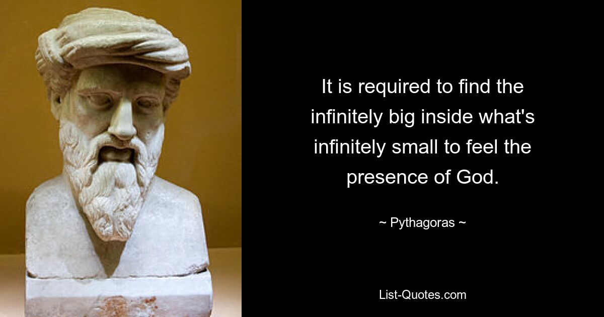 It is required to find the infinitely big inside what's infinitely small to feel the presence of God. — © Pythagoras