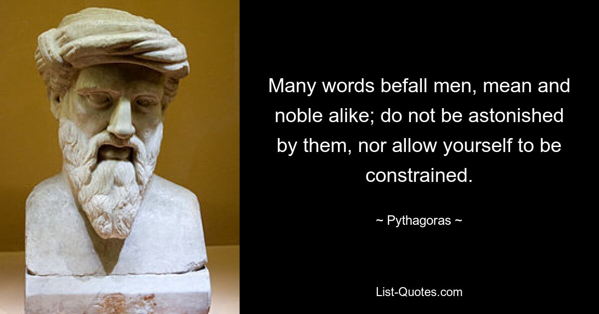 Many words befall men, mean and noble alike; do not be astonished by them, nor allow yourself to be constrained. — © Pythagoras