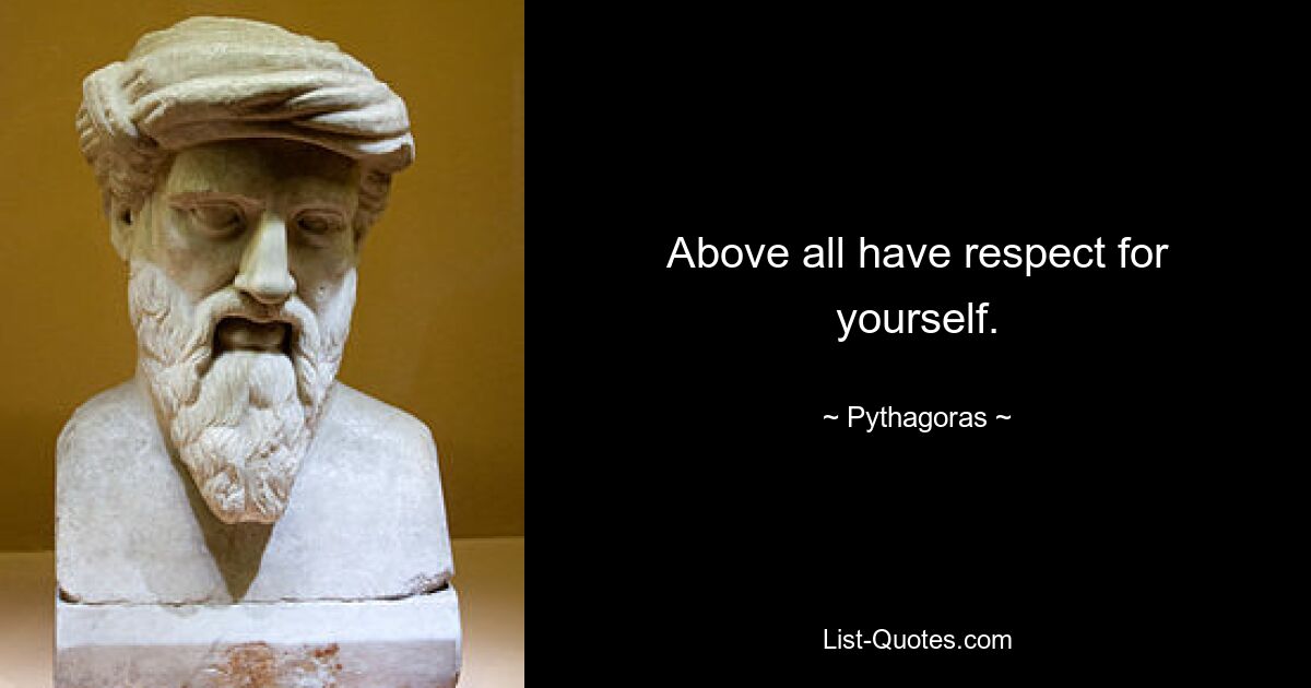 Above all have respect for yourself. — © Pythagoras