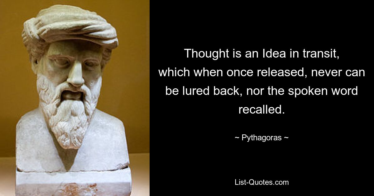 Thought is an Idea in transit, which when once released, never can be lured back, nor the spoken word recalled. — © Pythagoras