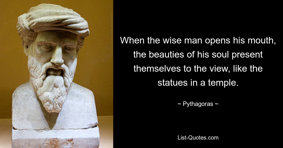 When the wise man opens his mouth, the beauties of his soul present themselves to the view, like the statues in a temple. — © Pythagoras