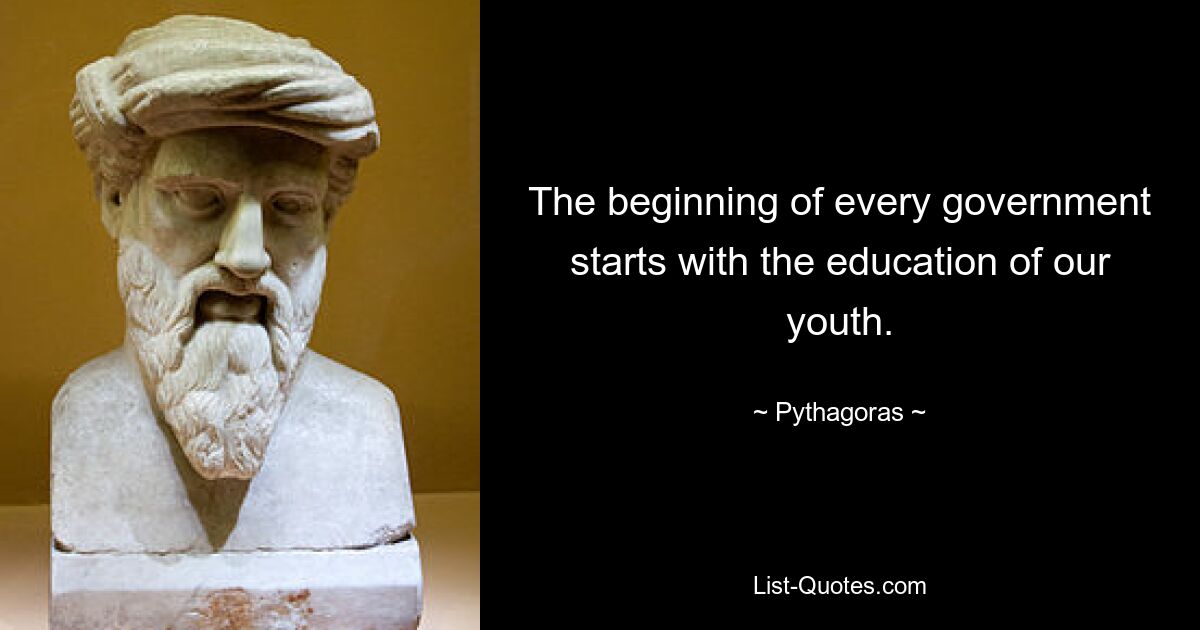 The beginning of every government starts with the education of our youth. — © Pythagoras