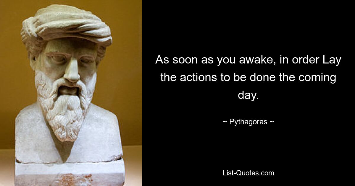 As soon as you awake, in order Lay the actions to be done the coming day. — © Pythagoras