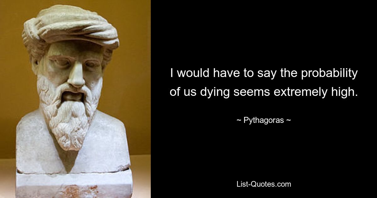 I would have to say the probability of us dying seems extremely high. — © Pythagoras