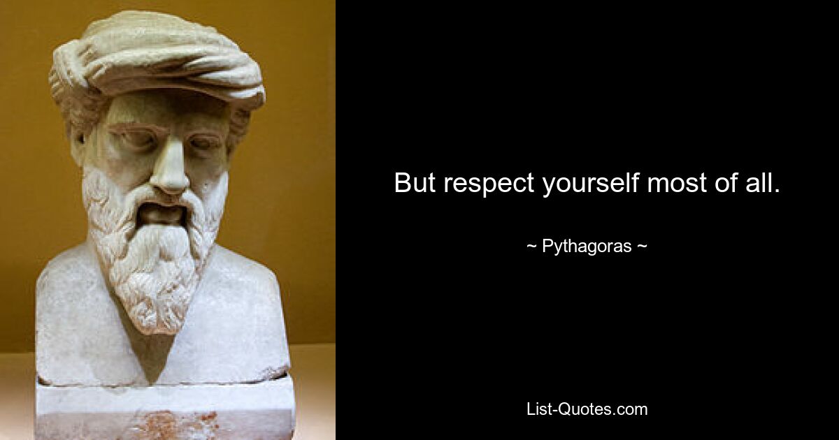 But respect yourself most of all. — © Pythagoras