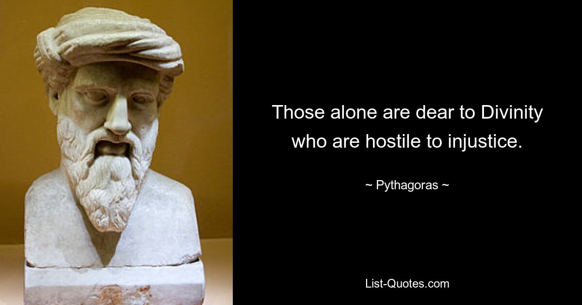 Those alone are dear to Divinity who are hostile to injustice. — © Pythagoras