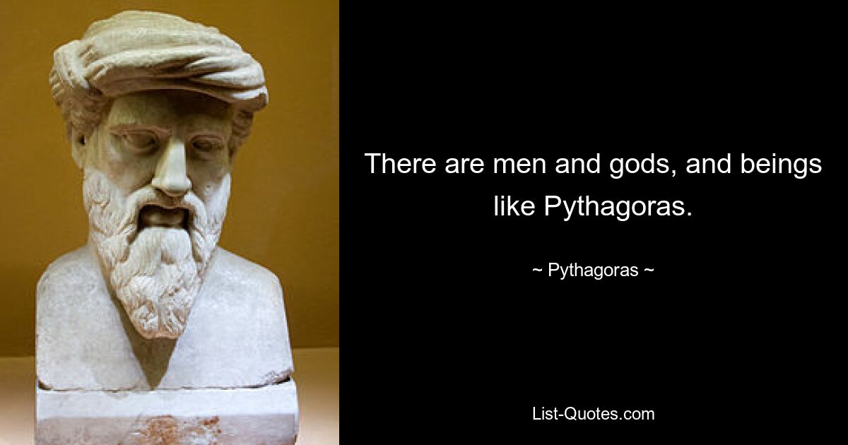 There are men and gods, and beings like Pythagoras. — © Pythagoras