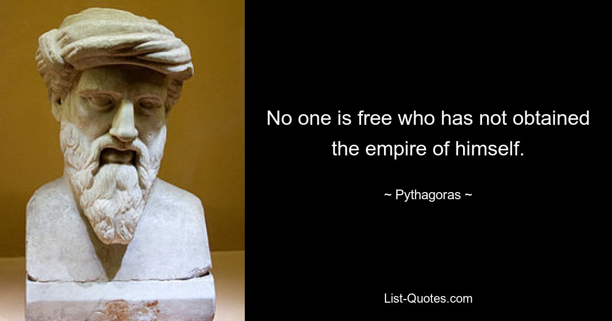 No one is free who has not obtained the empire of himself. — © Pythagoras