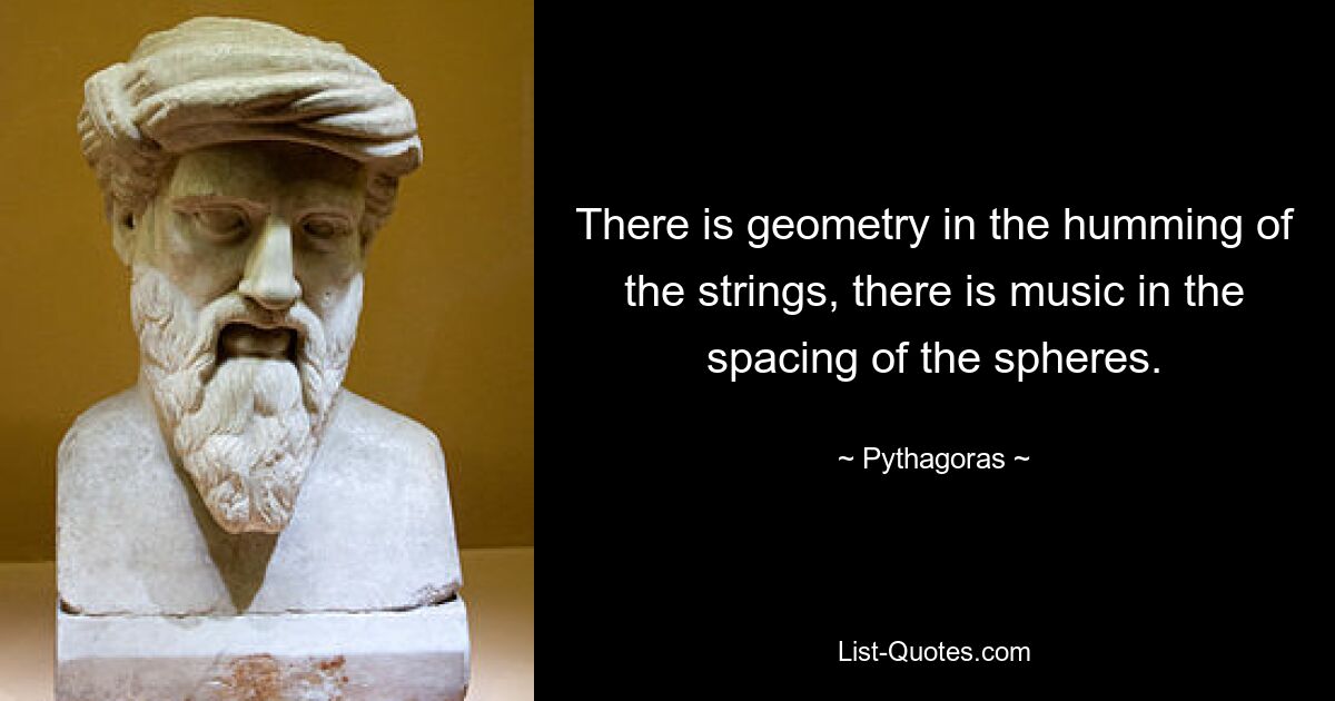 There is geometry in the humming of the strings, there is music in the spacing of the spheres. — © Pythagoras