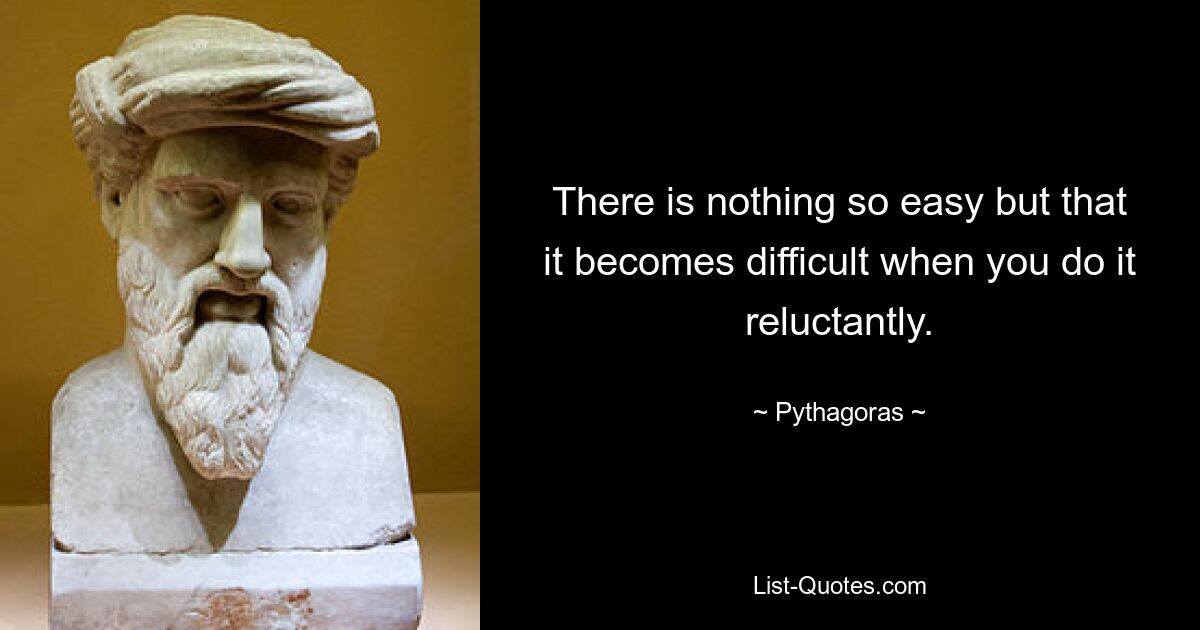 There is nothing so easy but that it becomes difficult when you do it reluctantly. — © Pythagoras