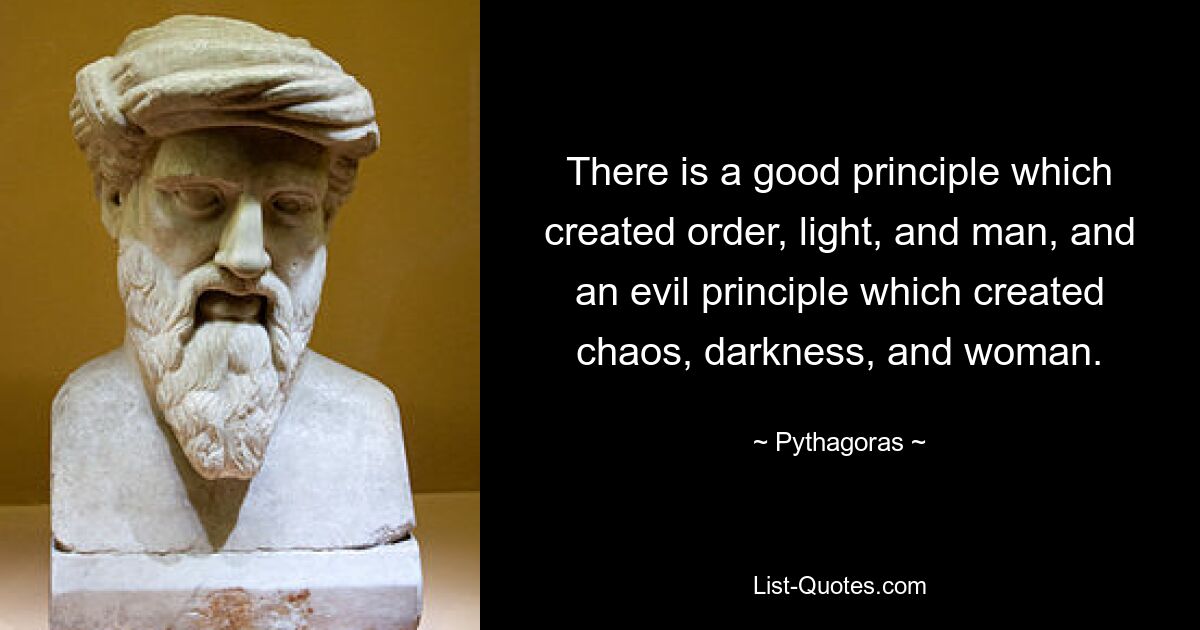 There is a good principle which created order, light, and man, and an evil principle which created chaos, darkness, and woman. — © Pythagoras