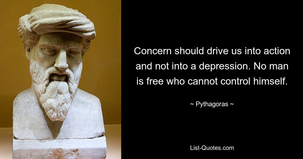 Concern should drive us into action and not into a depression. No man is free who cannot control himself. — © Pythagoras