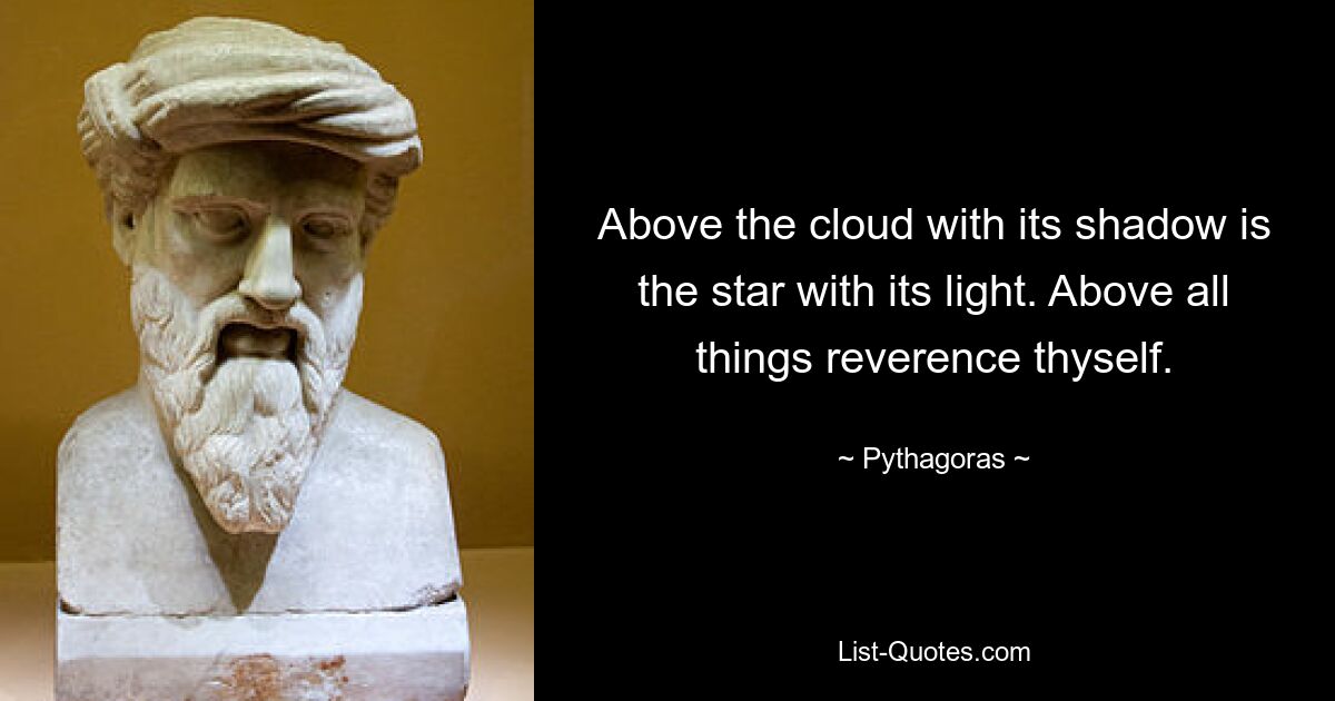 Above the cloud with its shadow is the star with its light. Above all things reverence thyself. — © Pythagoras