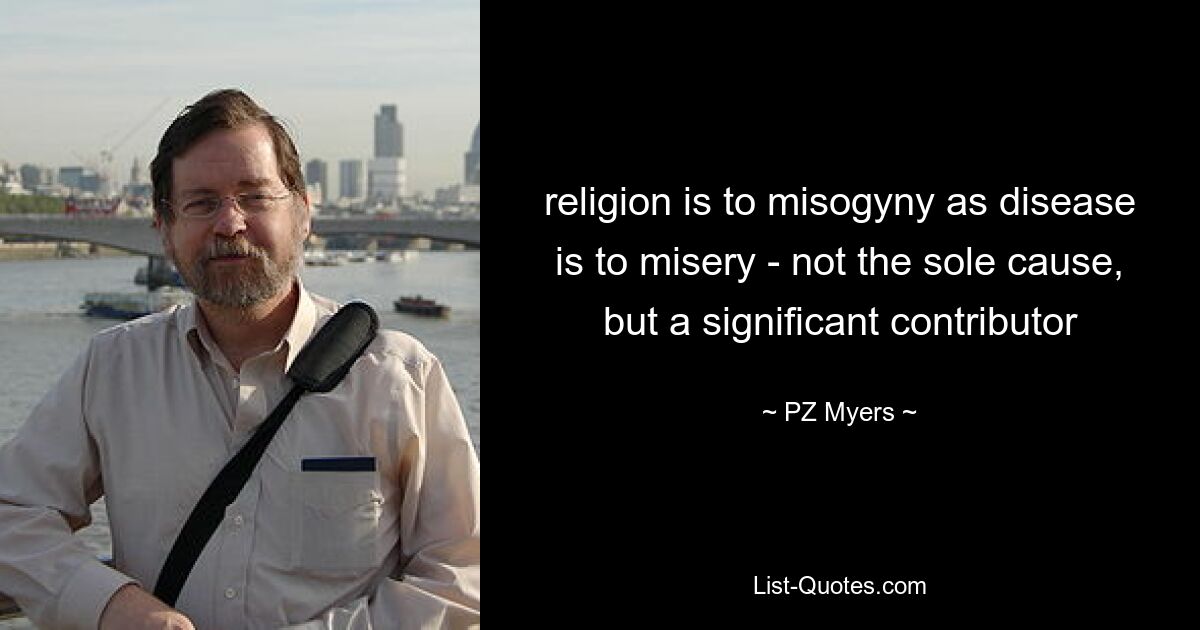 religion is to misogyny as disease is to misery - not the sole cause, but a significant contributor — © PZ Myers