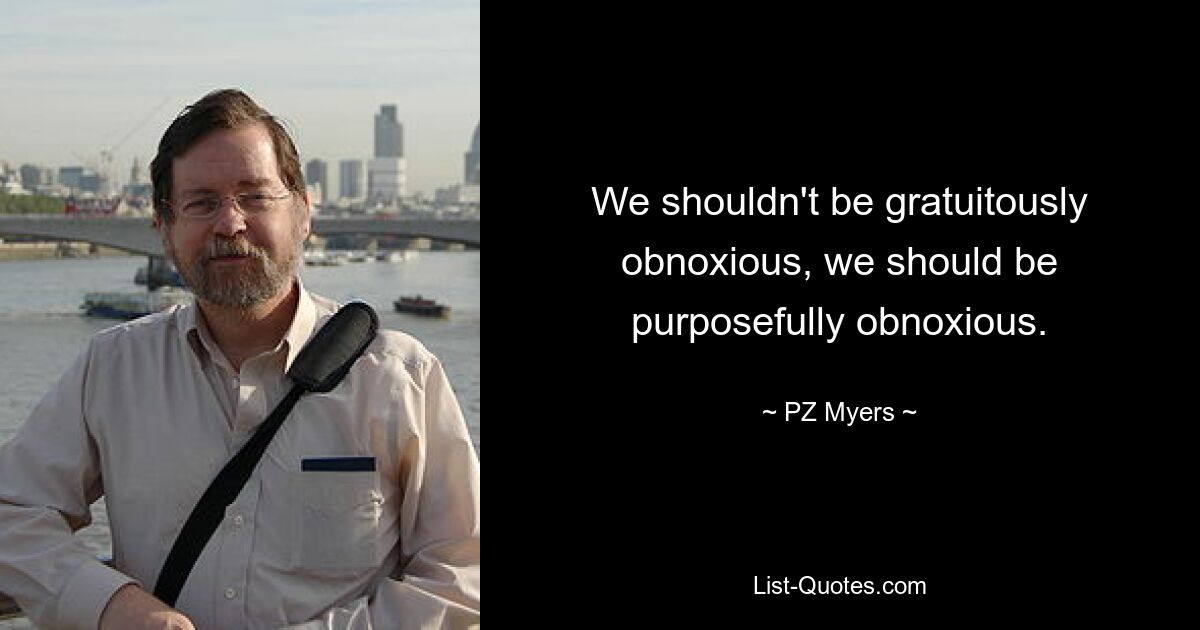 We shouldn't be gratuitously obnoxious, we should be purposefully obnoxious. — © PZ Myers