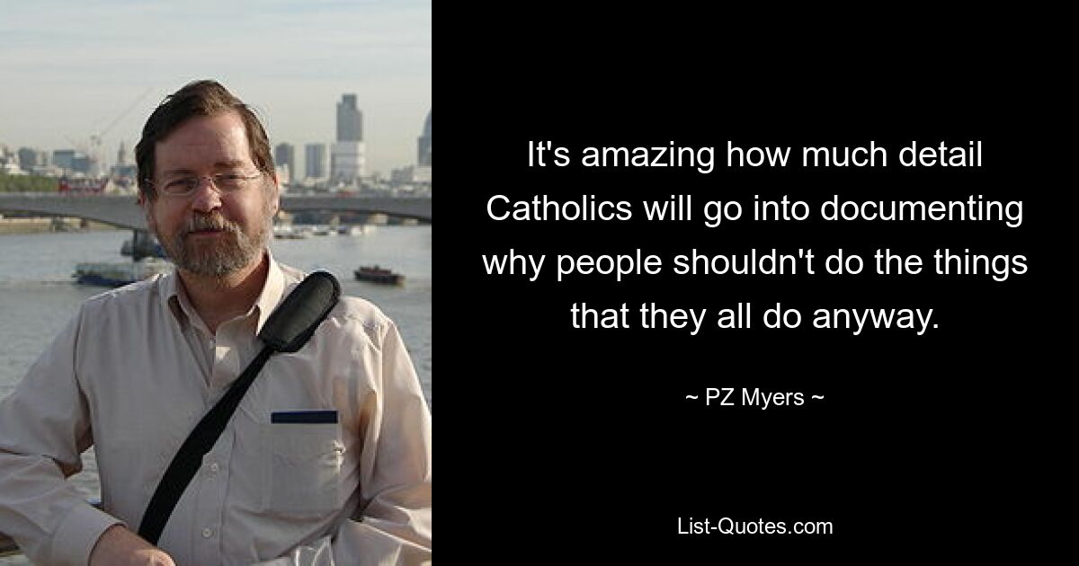 It's amazing how much detail Catholics will go into documenting why people shouldn't do the things that they all do anyway. — © PZ Myers